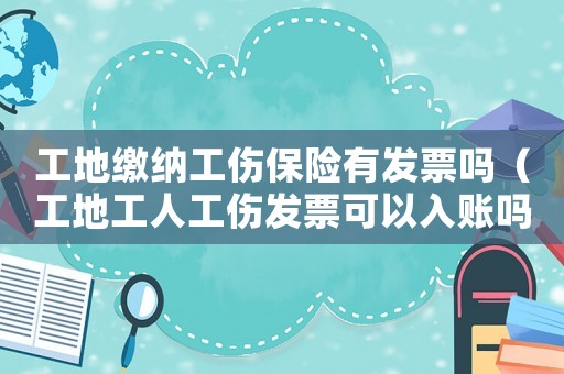 工地繳納工傷保險有發票嗎（工地工人工傷發票可以入賬嗎）