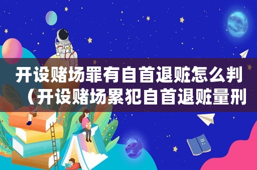 開設賭場罪有自首退贓怎么判（開設賭場累犯自首退贓量刑）