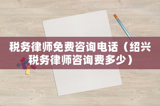 稅務律師免費咨詢電話（紹興稅務律師咨詢費多少）