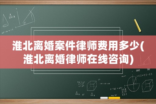淮北離婚案件律師費用多少(淮北離婚律師在線咨詢)