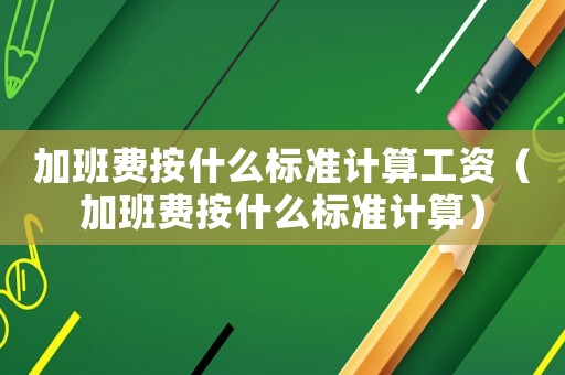 加班費(fèi)按什么標(biāo)準(zhǔn)計(jì)算工資（加班費(fèi)按什么標(biāo)準(zhǔn)計(jì)算）