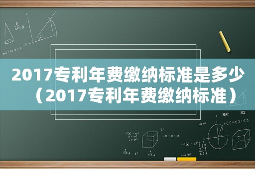 2017專利年費繳納標準是多少（2017專利年費繳納標準）