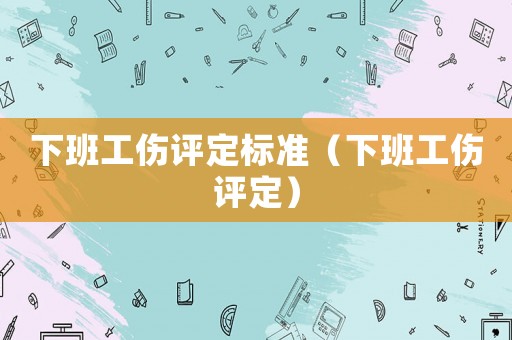 下班工傷評定標準（下班工傷評定）