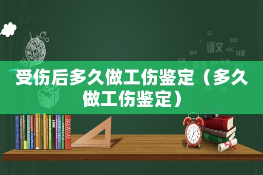 受傷后多久做工傷鑒定（多久做工傷鑒定）