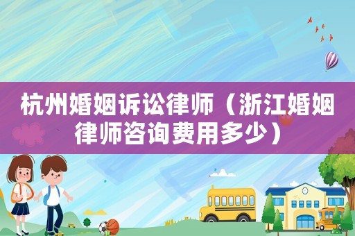 杭州婚姻訴訟律師（浙江婚姻律師咨詢費用多少）