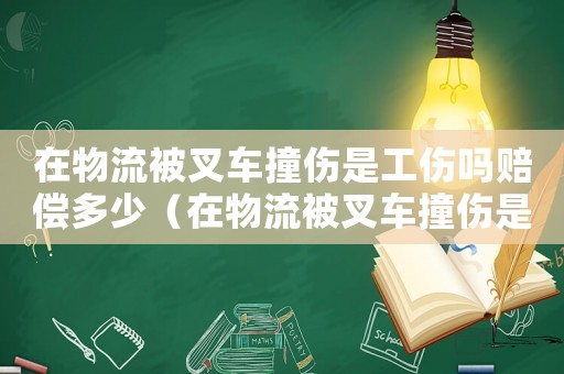 在物流被叉車撞傷是工傷嗎賠償多少（在物流被叉車撞傷是工傷嗎）