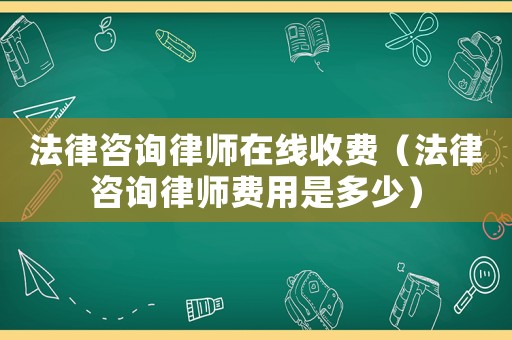 法律咨詢律師在線收費（法律咨詢律師費用是多少）