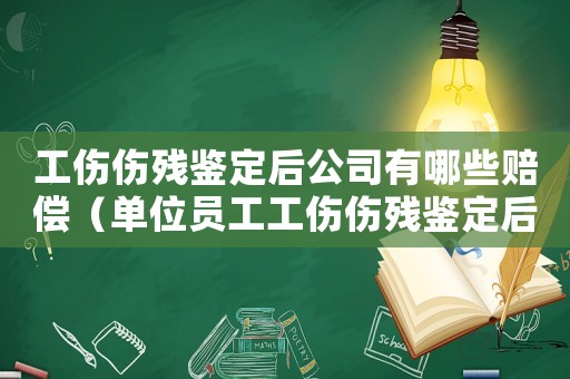 工傷傷殘鑒定后公司有哪些賠償（單位員工工傷傷殘鑒定后）