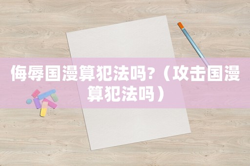 侮辱國漫算犯法嗎?（攻擊國漫算犯法嗎）