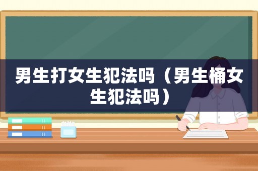 男生打女生犯法嗎（男生桶女生犯法嗎）