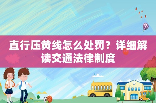 直行壓黃線怎么處罰？詳細解讀交通法律制度