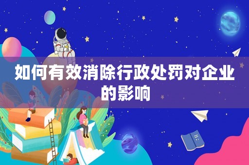 如何有效消除行政處罰對(duì)企業(yè)的影響