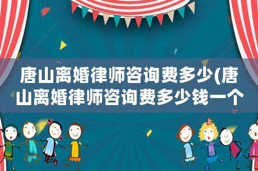 唐山離婚律師咨詢費多少(唐山離婚律師咨詢費多少錢一個月)