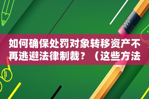 如何確保處罰對象轉移資產不再逃避法律制裁？（這些方法必須知道）