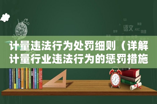 計(jì)量違法行為處罰細(xì)則（詳解計(jì)量行業(yè)違法行為的懲罰措施）
