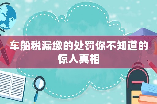 車船稅漏繳的處罰你不知道的驚人真相