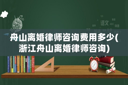 舟山離婚律師咨詢費用多少(浙江舟山離婚律師咨詢)