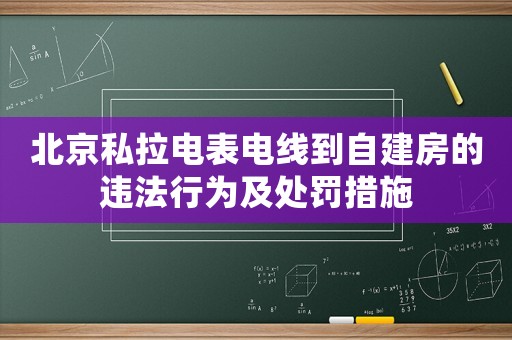 北京私拉電表電線到自建房的違法行為及處罰措施