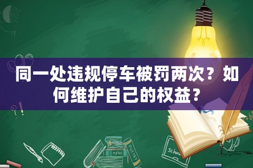 同一處違規(guī)停車被罰兩次？如何維護(hù)自己的權(quán)益？