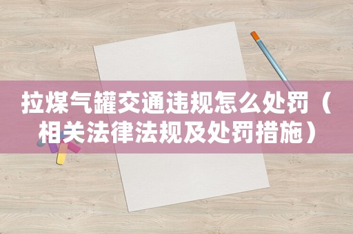 拉煤氣罐交通違規怎么處罰（相關法律法規及處罰措施）