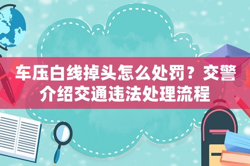 車壓白線掉頭怎么處罰？交警介紹交通違法處理流程