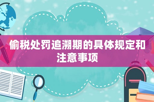 偷稅處罰追溯期的具體規(guī)定和注意事項(xiàng)