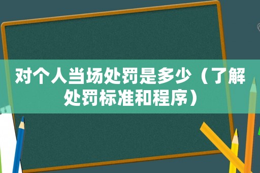 對個人當場處罰是多少（了解處罰標準和程序）