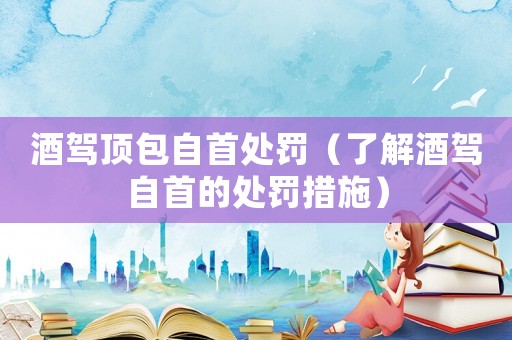 酒駕頂包自首處罰（了解酒駕自首的處罰措施）