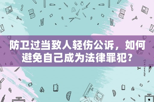 防衛(wèi)過當(dāng)致人輕傷公訴，如何避免自己成為法律罪犯？