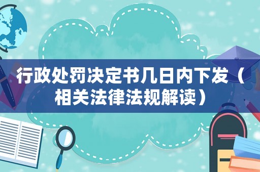 行政處罰決定書幾日內下發（相關法律法規解讀）