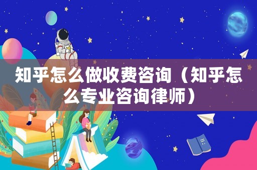 知乎怎么做收費(fèi)咨詢（知乎怎么專業(yè)咨詢律師）