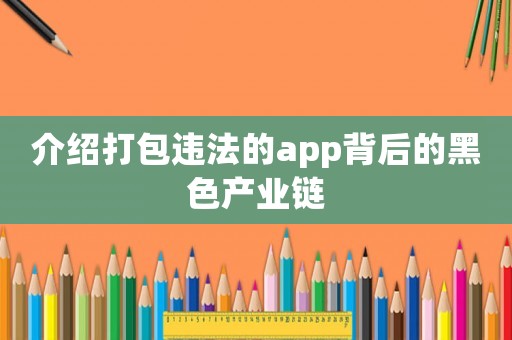 介紹打包違法的app背后的黑色產(chǎn)業(yè)鏈