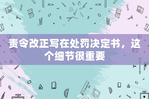 責令改正寫在處罰決定書，這個細節很重要