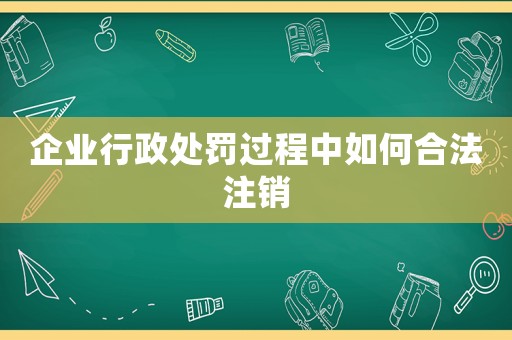 企業行政處罰過程中如何合法注銷