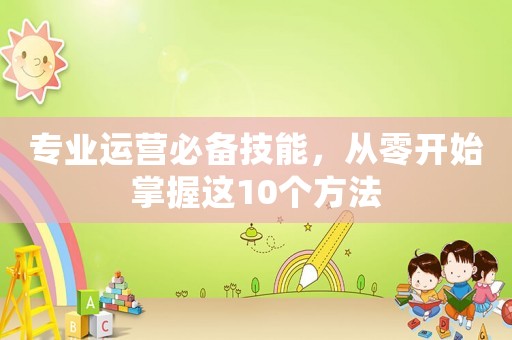 專業(yè)運(yùn)營(yíng)必備技能，從零開始掌握這10個(gè)方法