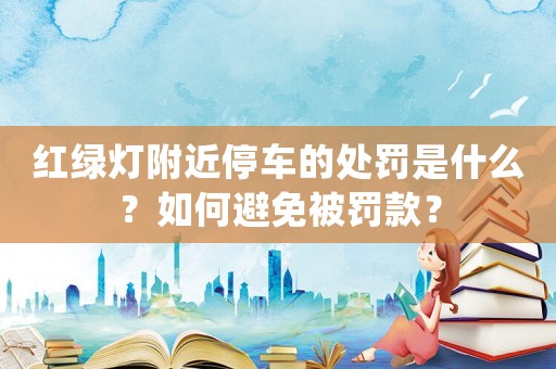 紅綠燈附近停車的處罰是什么？如何避免被罰款？
