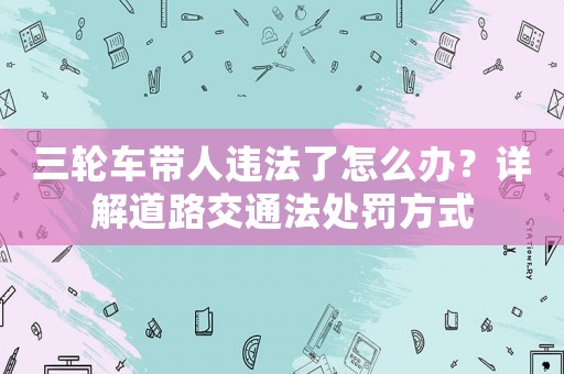 三輪車帶人違法了怎么辦？詳解道路交通法處罰方式
