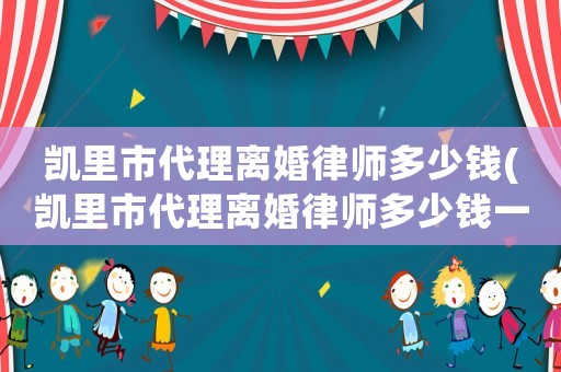 凱里市代理離婚律師多少錢(凱里市代理離婚律師多少錢一次)