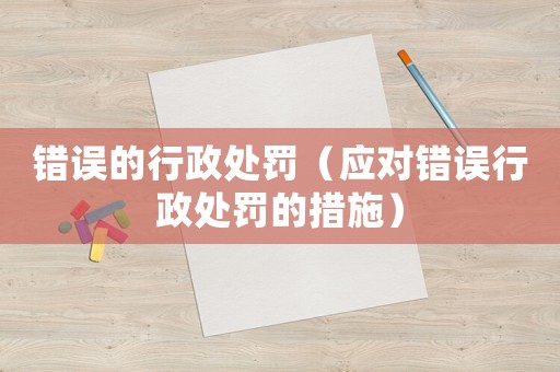 錯誤的行政處罰（應對錯誤行政處罰的措施）
