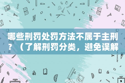哪些刑罰處罰方法不屬于主刑？（了解刑罰分類，避免誤解）
