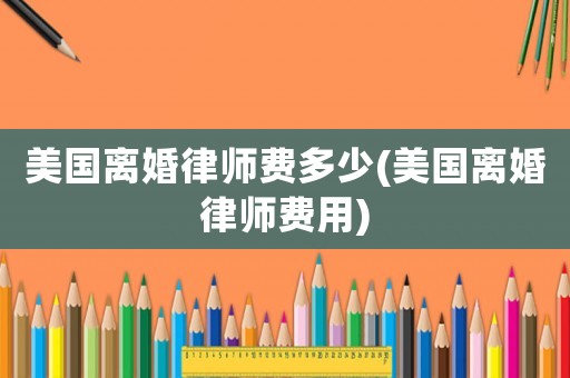 美國離婚律師費多少(美國離婚律師費用)