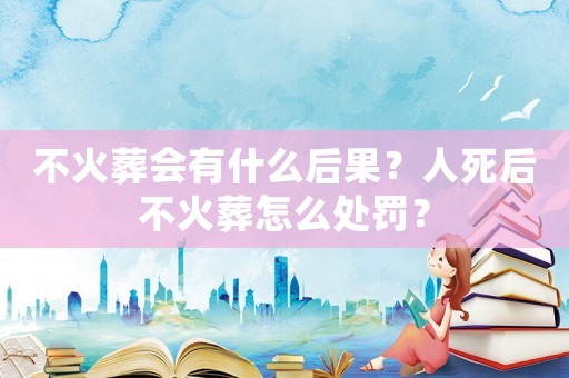 不火葬會有什么后果？人死后不火葬怎么處罰？