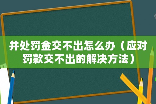 并處罰金交不出怎么辦（應對罰款交不出的解決方法）