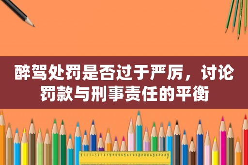 醉駕處罰是否過于嚴厲，討論罰款與刑事責任的平衡