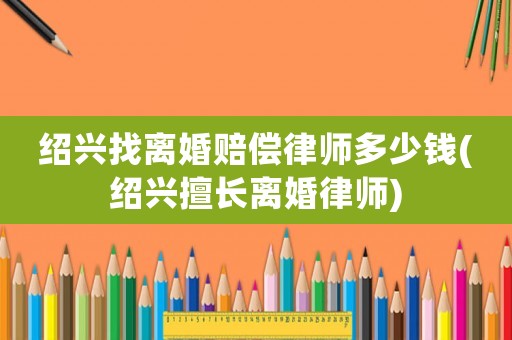 紹興找離婚賠償律師多少錢(紹興擅長離婚律師)