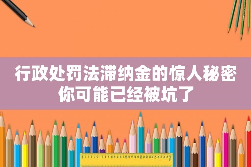 行政處罰法滯納金的驚人秘密你可能已經被坑了
