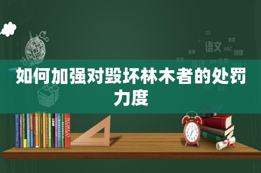 如何加強對毀壞林木者的處罰力度