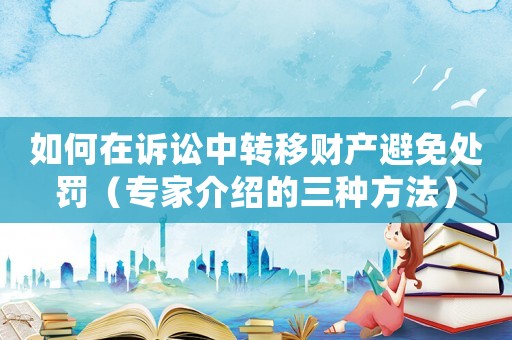 如何在訴訟中轉移財產避免處罰（專家介紹的三種方法）