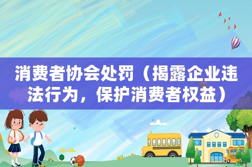 消費者協會處罰（揭露企業違法行為，保護消費者權益）