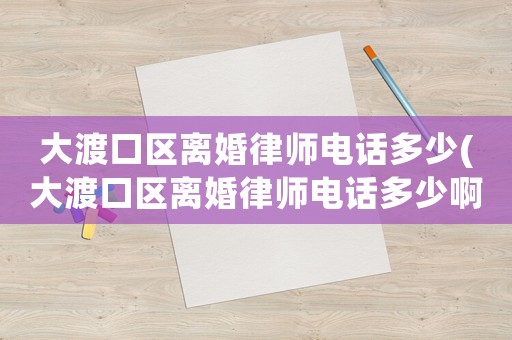 大渡口區離婚律師電話多少(大渡口區離婚律師電話多少啊)